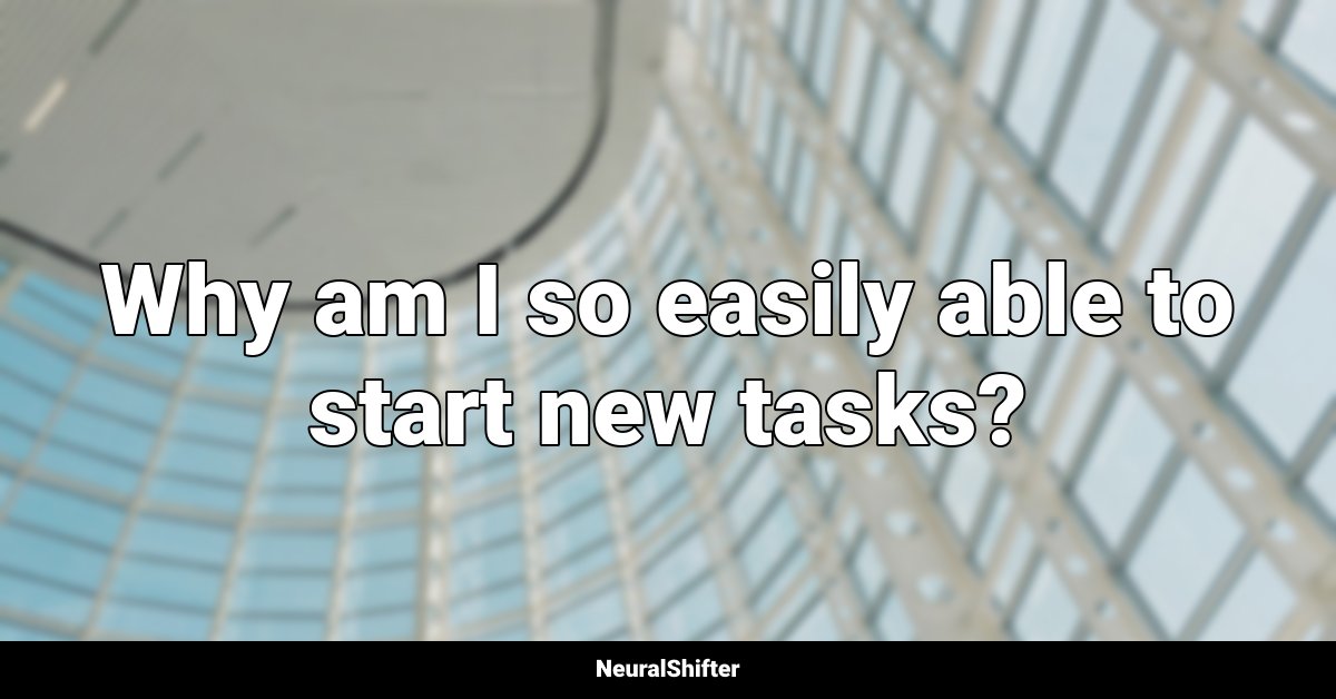 Why am I so easily able to start new tasks?