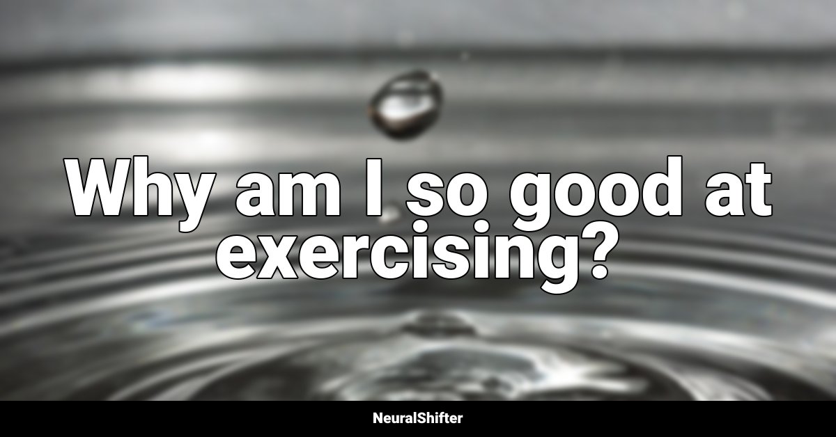 Why am I so good at exercising?