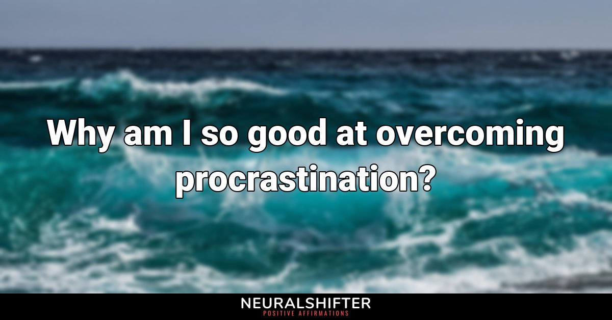 Why am I so good at overcoming procrastination?