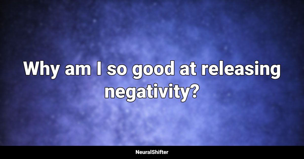 Why am I so good at releasing negativity?