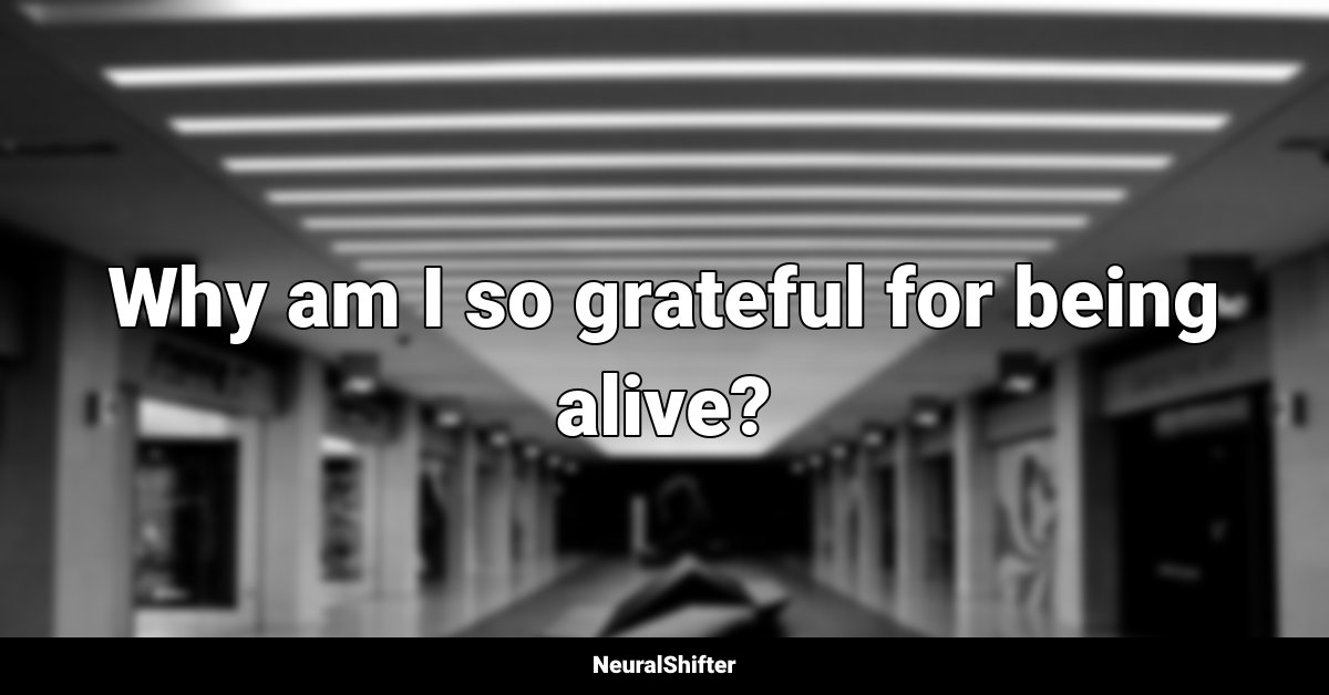 Why am I so grateful for being alive?