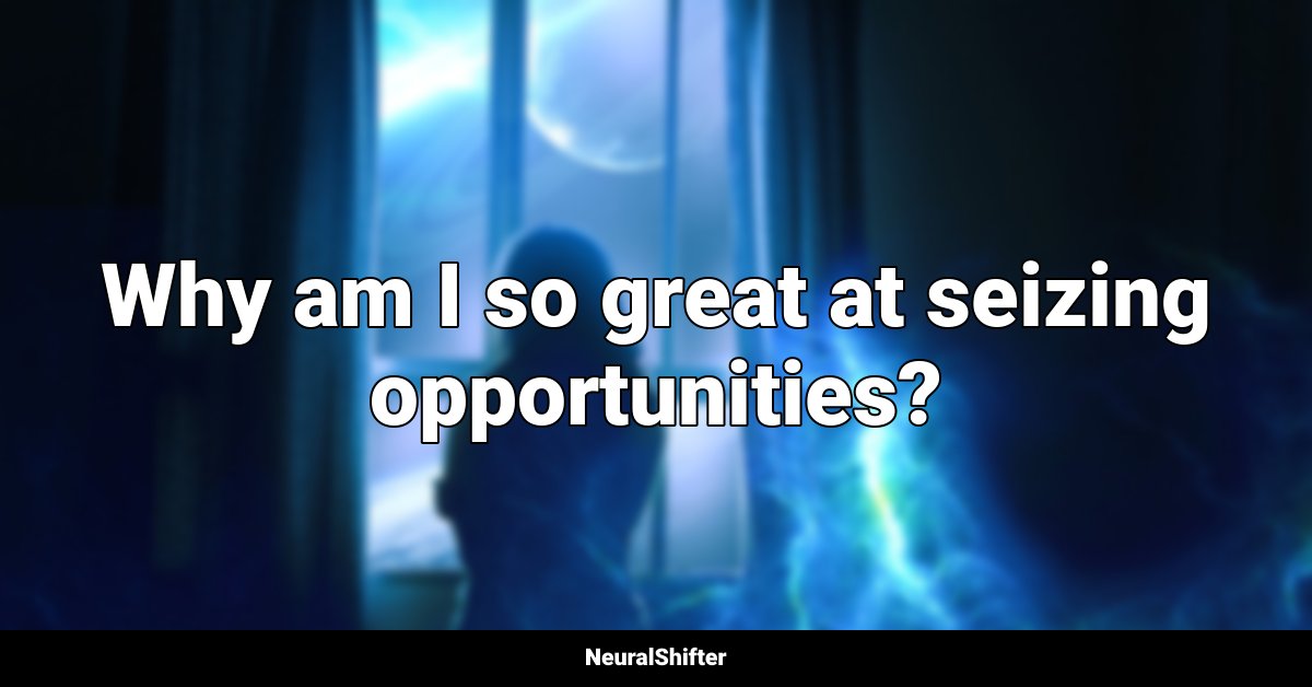 Why am I so great at seizing opportunities?