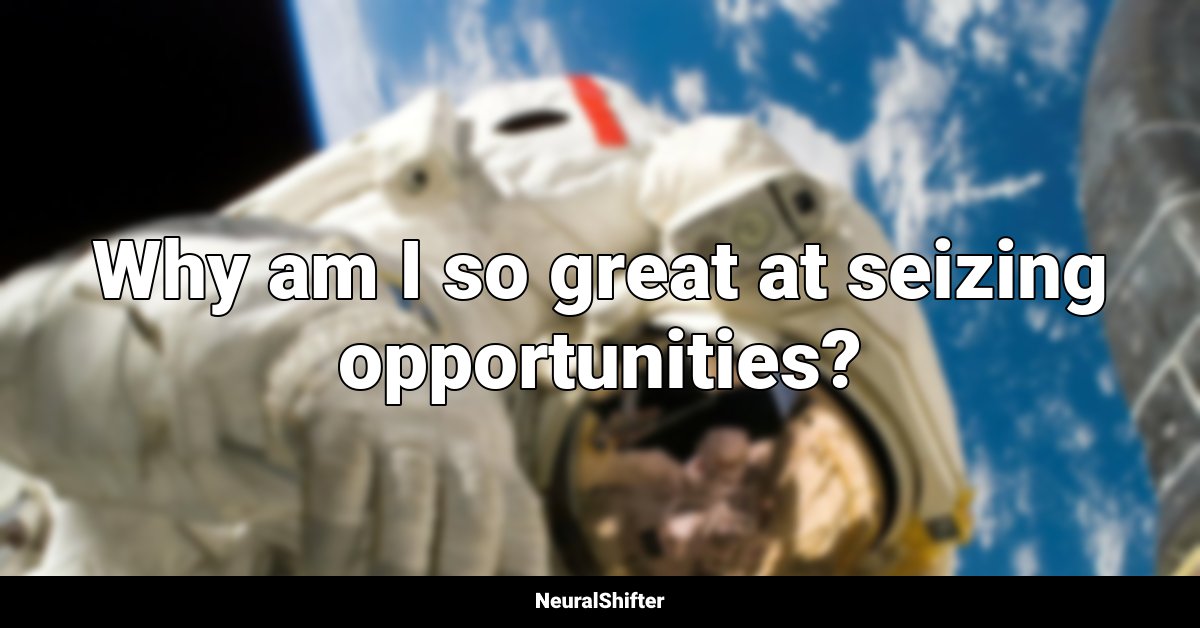Why am I so great at seizing opportunities?
