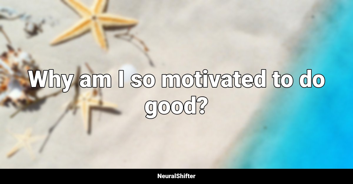 Why am I so motivated to do good?