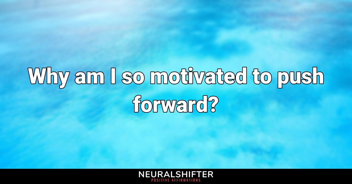 Why am I so motivated to push forward?