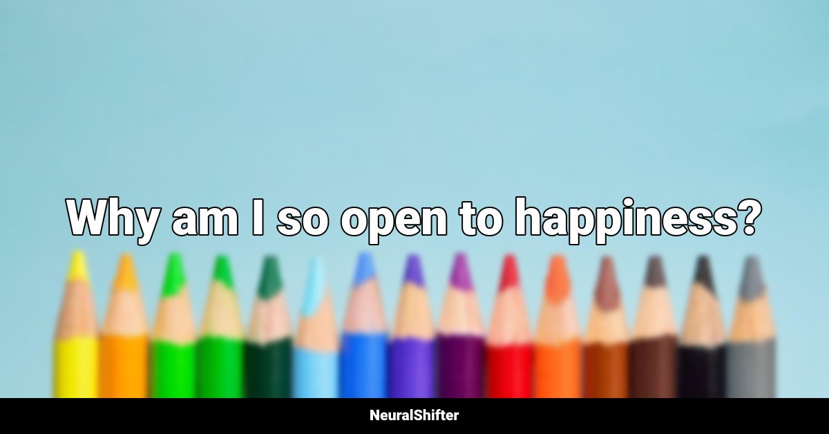 Why am I so open to happiness?