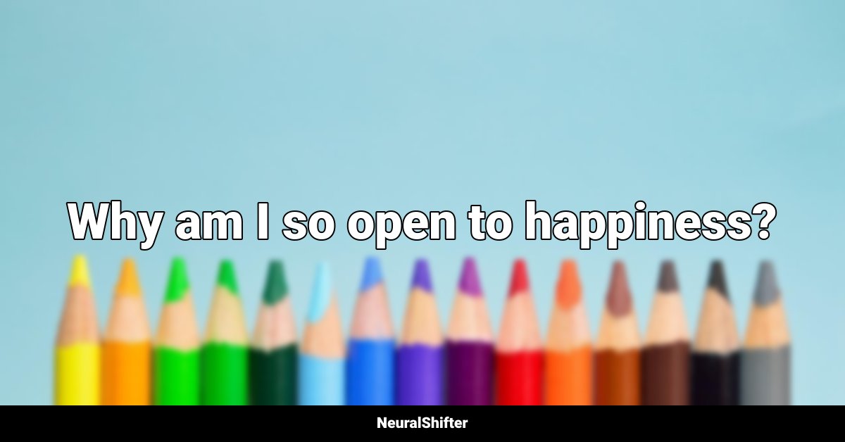 Why am I so open to happiness?