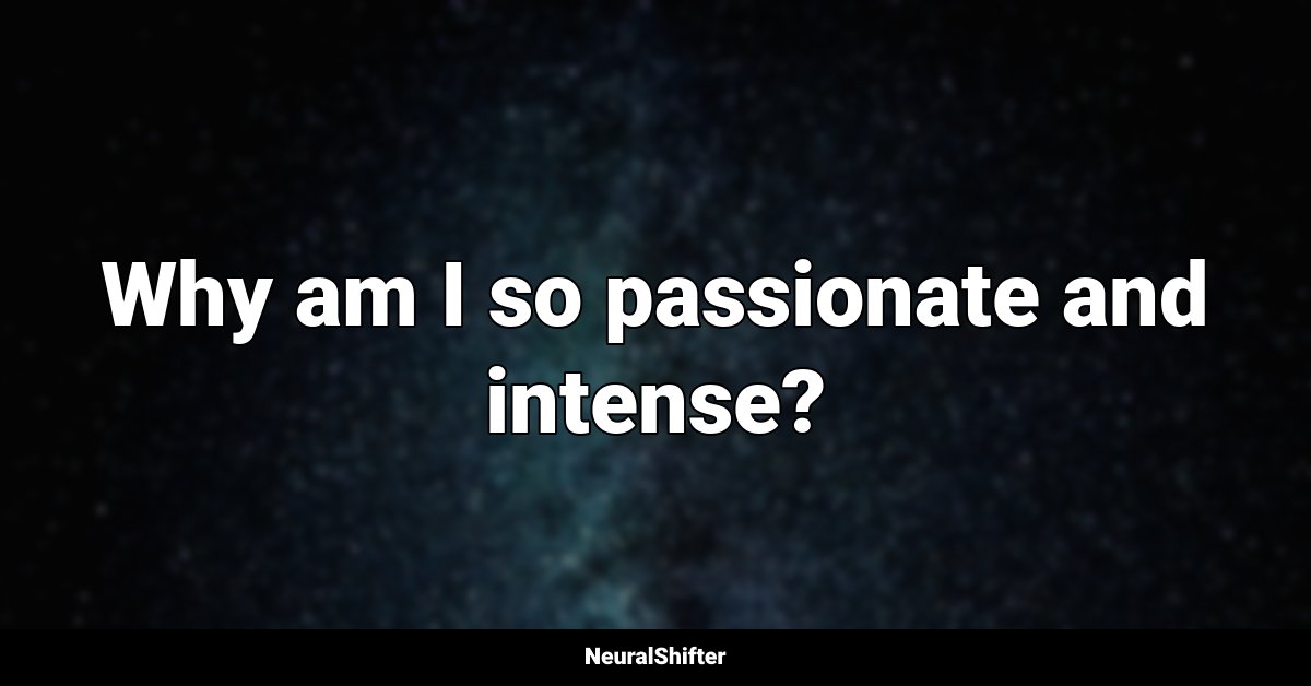 Why am I so passionate and intense?