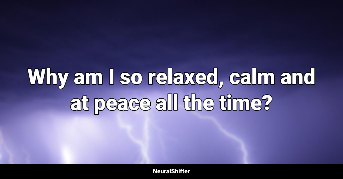 Why am I so relaxed, calm and at peace all the time?