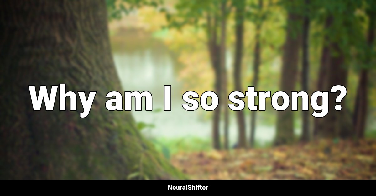 Why am I so strong?
