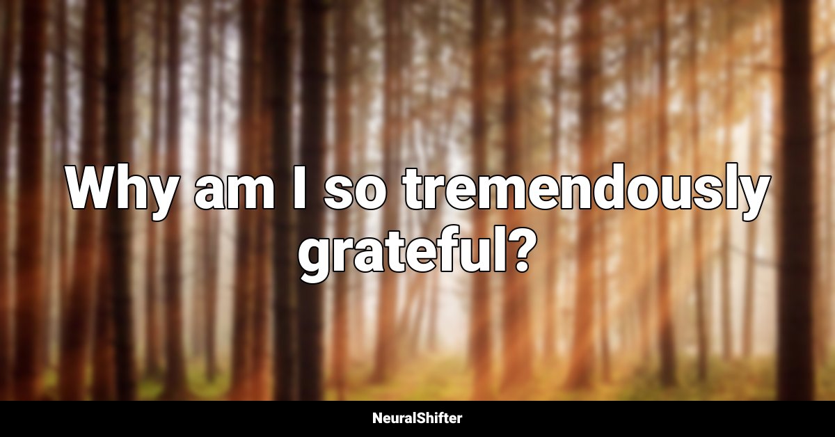 Why am I so tremendously grateful?