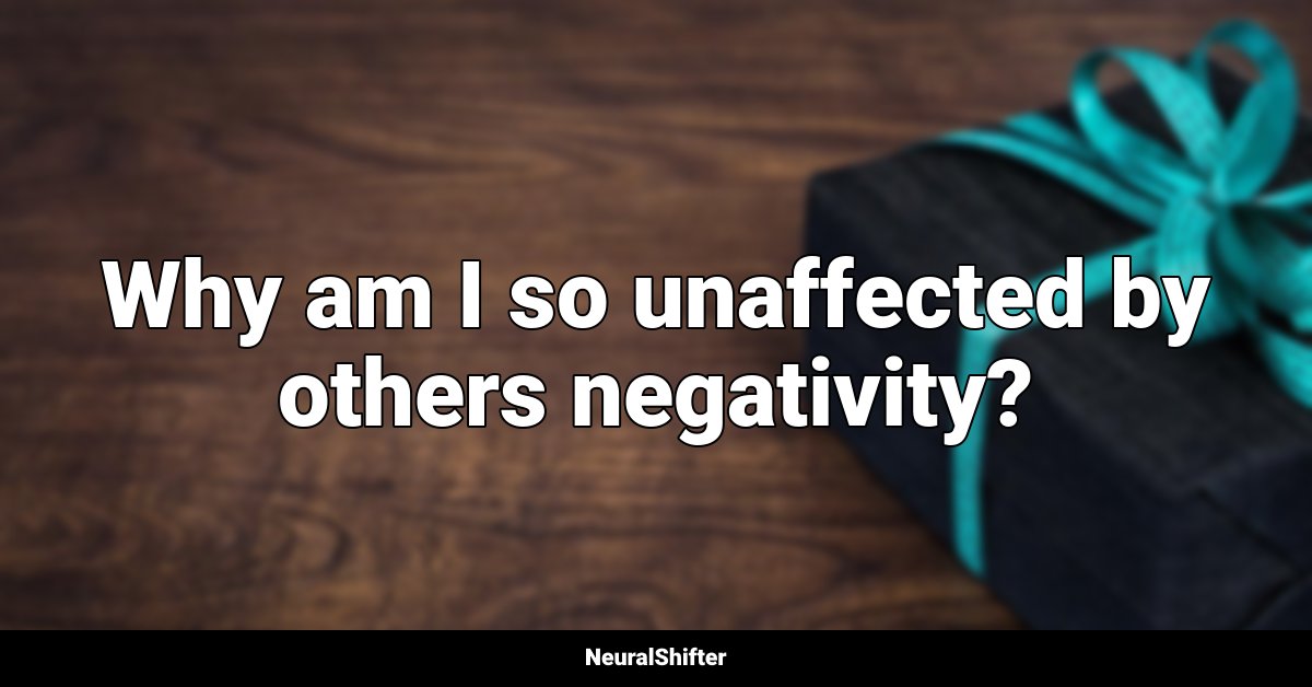 Why am I so unaffected by others negativity?