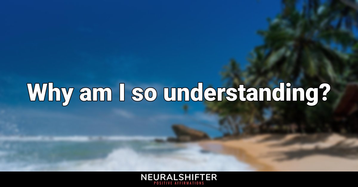 Why am I so understanding?