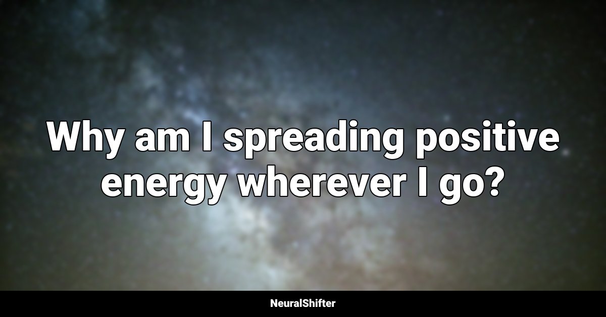 Why am I spreading positive energy wherever I go?