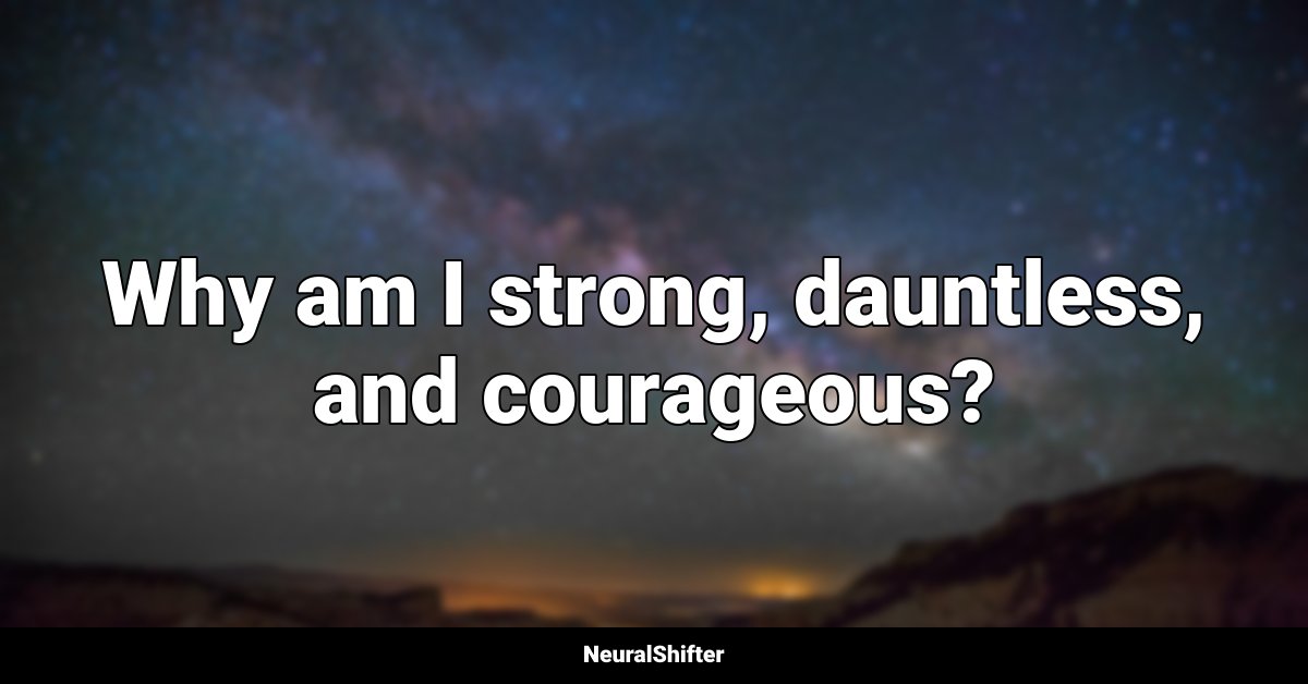 Why am I strong, dauntless, and courageous?
