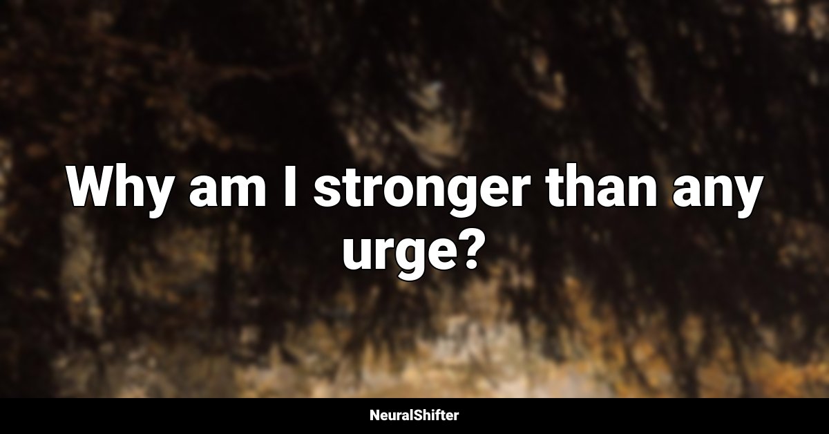 Why am I stronger than any urge?