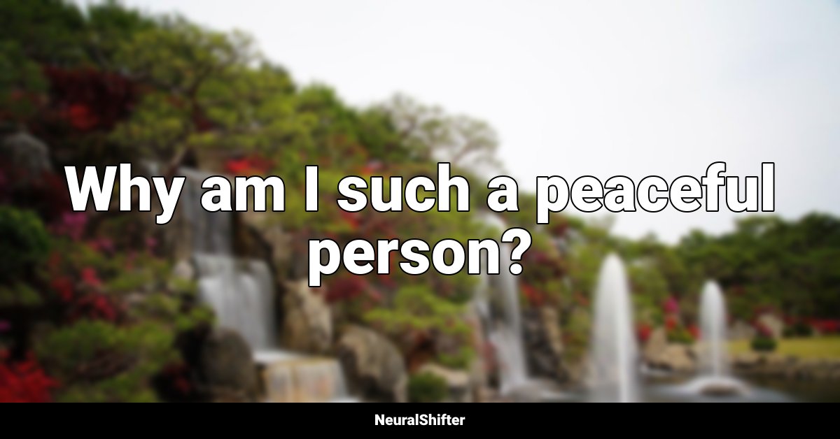 Why am I such a peaceful person?