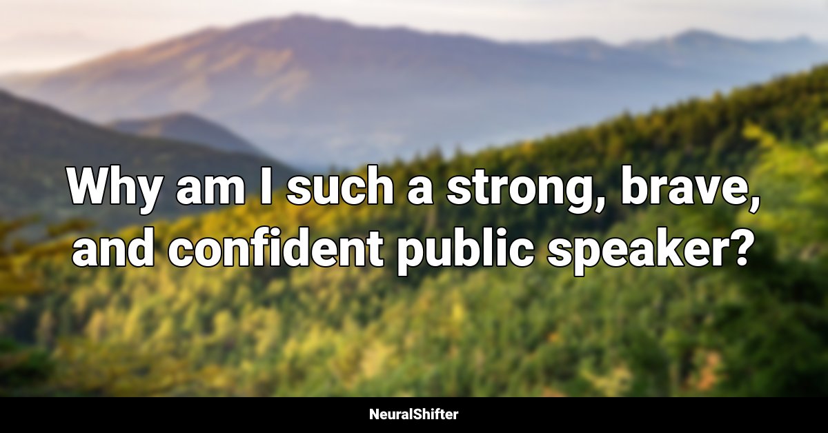 Why am I such a strong, brave, and confident public speaker?