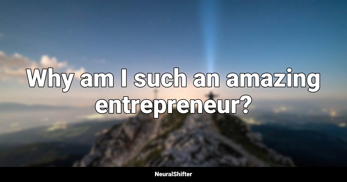 Why am I such an amazing entrepreneur?