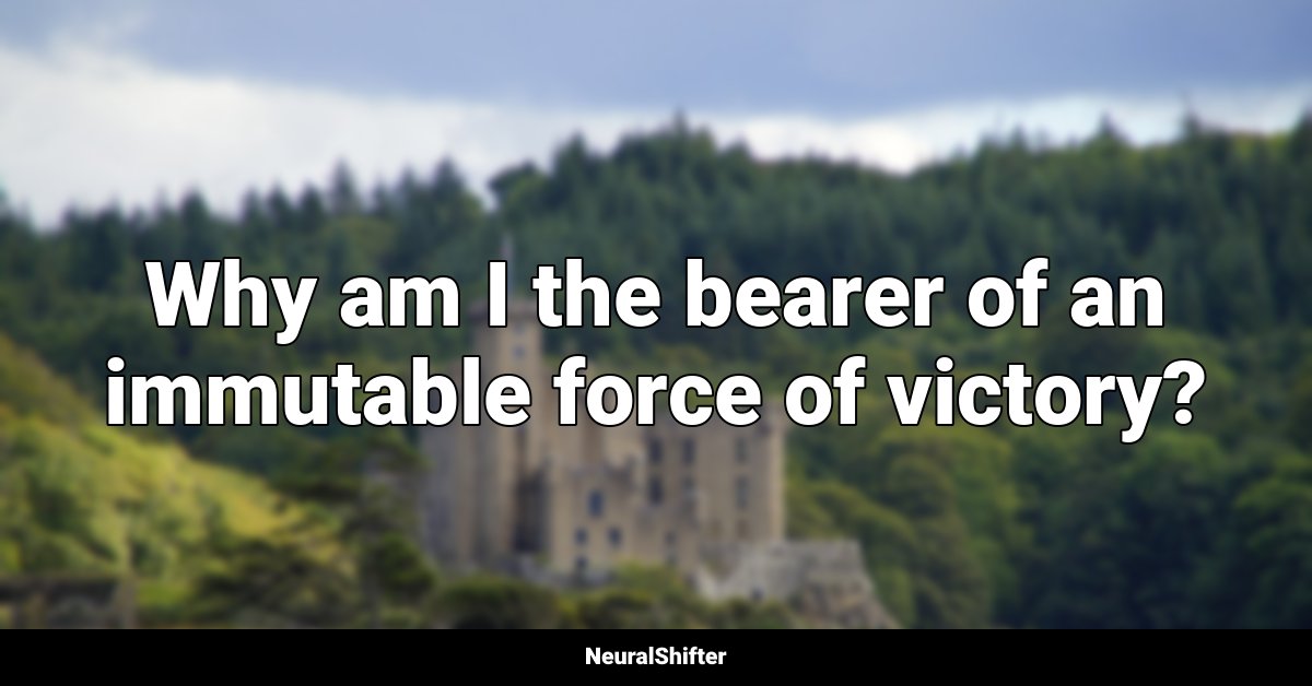 Why am I the bearer of an immutable force of victory?