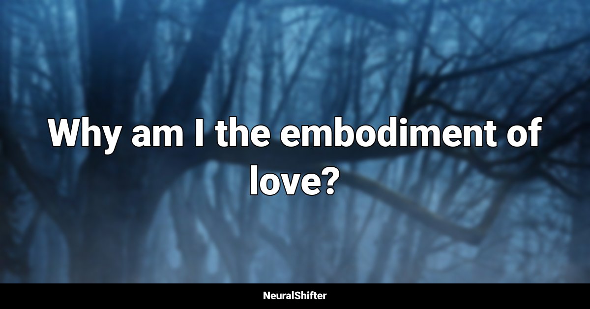 Why am I the embodiment of love?