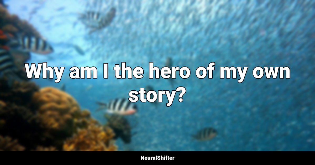 Why am I the hero of my own story?