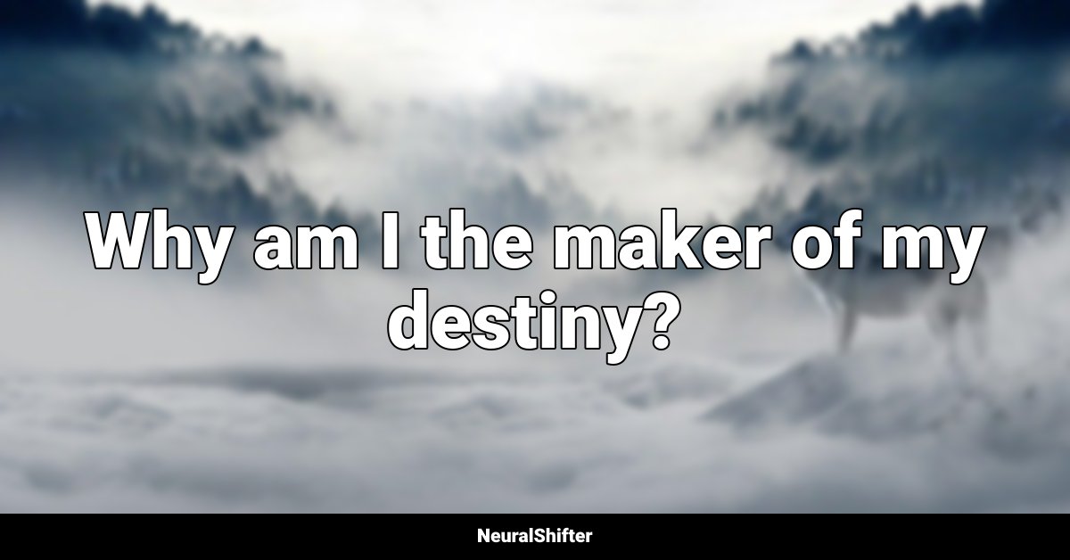 Why am I the maker of my destiny?