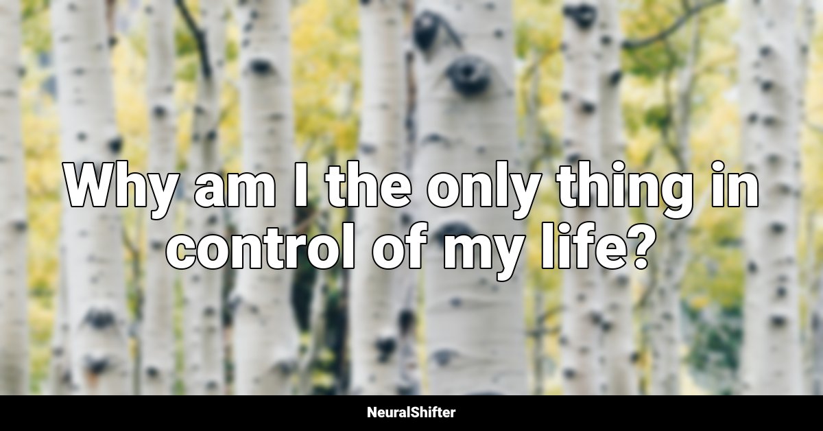 Why am I the only thing in control of my life?