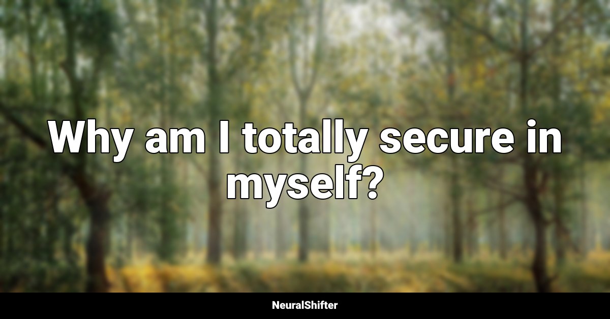Why am I totally secure in myself?
