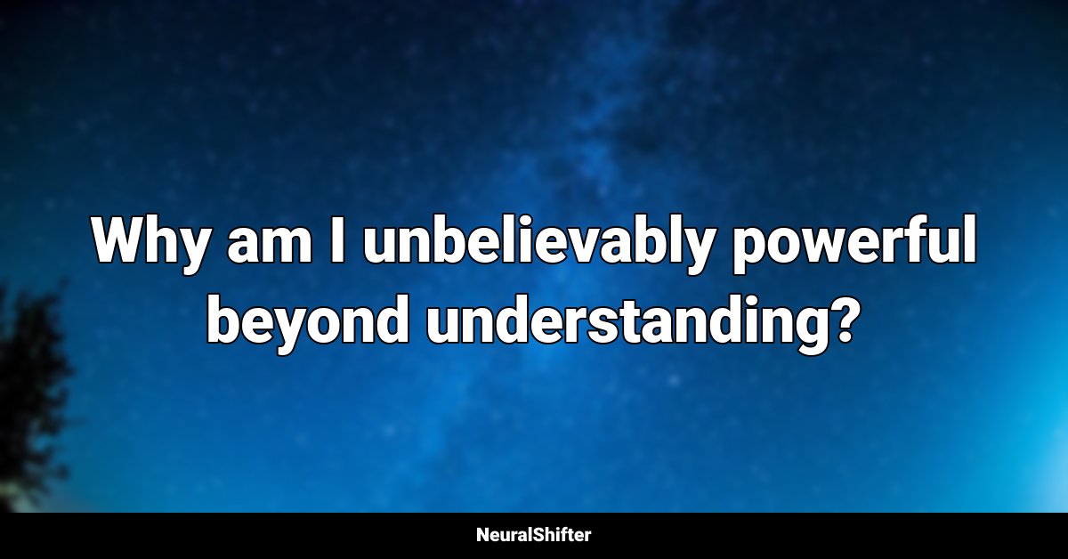 Why am I unbelievably powerful beyond understanding?