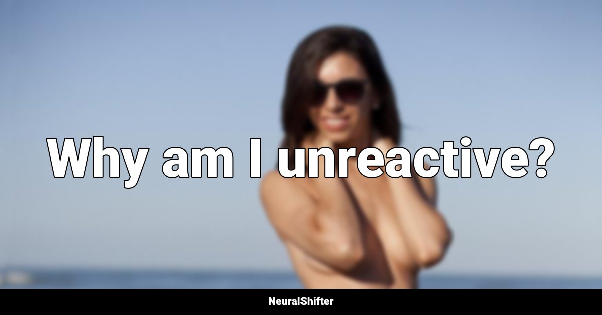 Why am I unreactive?