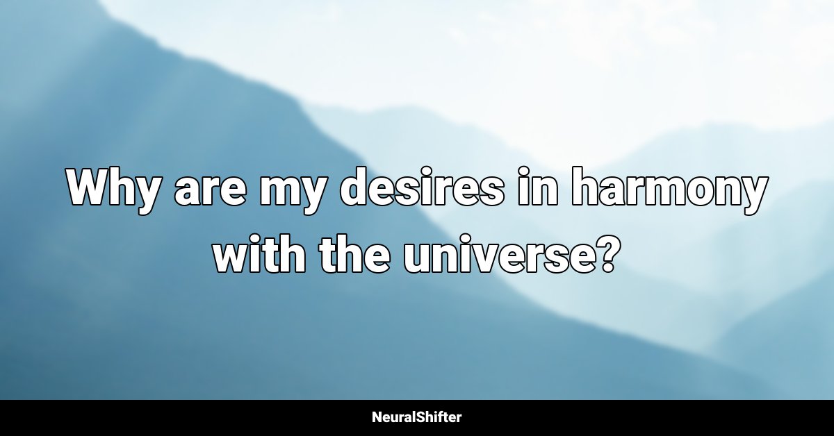 Why are my desires in harmony with the universe?