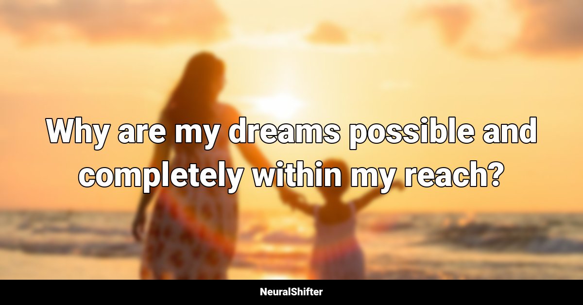 Why are my dreams possible and completely within my reach?