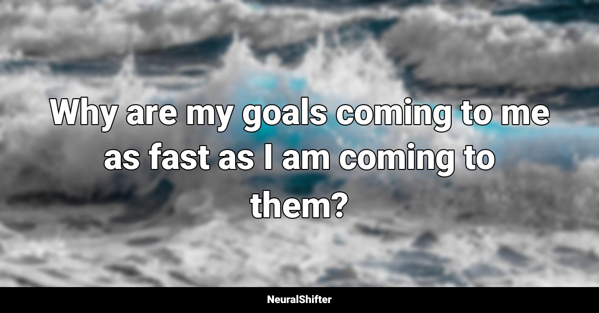 Why are my goals coming to me as fast as I am coming to them?