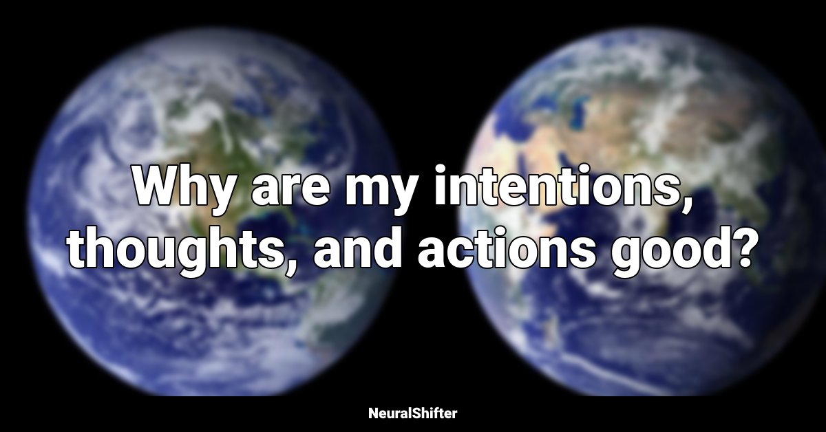 Why are my intentions, thoughts, and actions good?