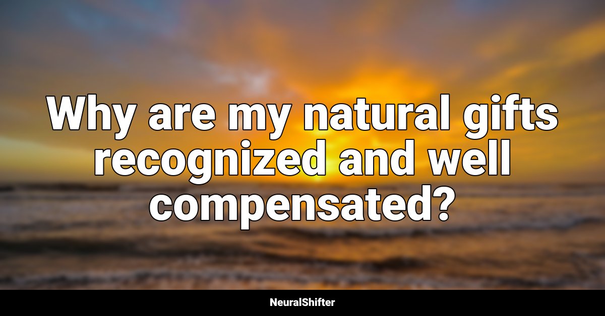 Why are my natural gifts recognized and well compensated?