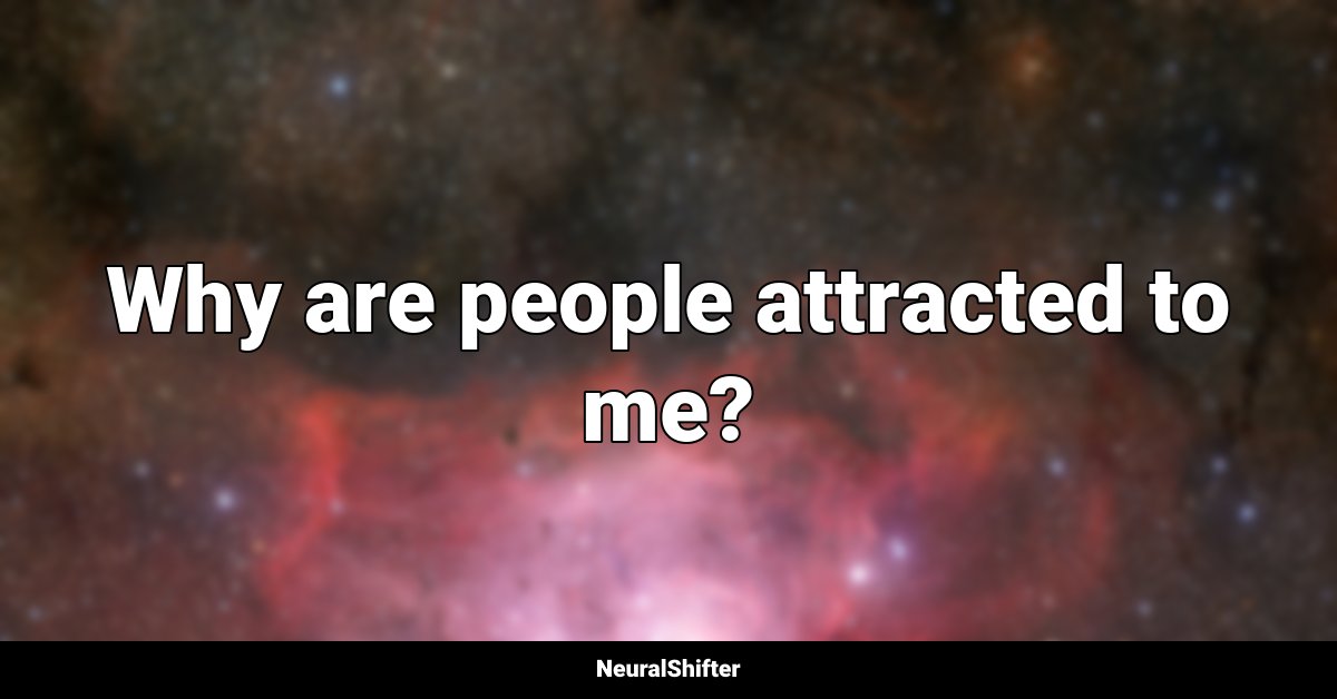 Why are people attracted to me?