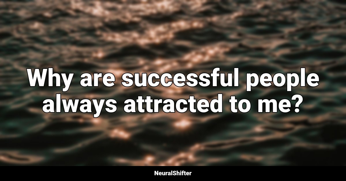 Why are successful people always attracted to me?