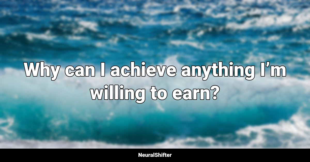 Why can I achieve anything I’m willing to earn?