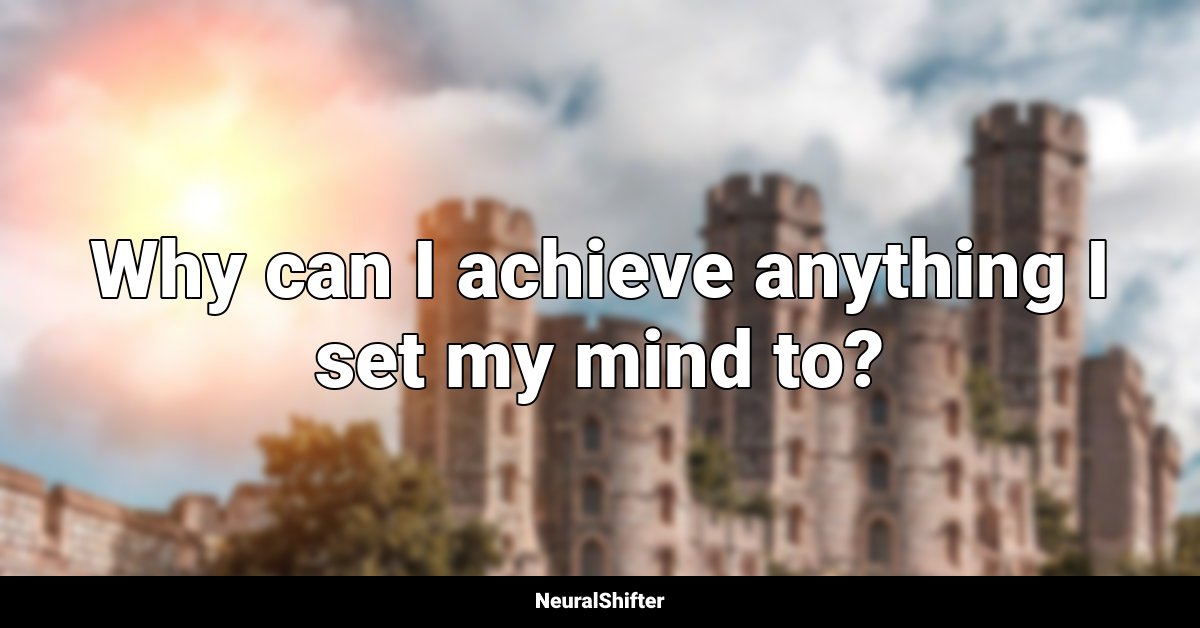 Why can I achieve anything I set my mind to?