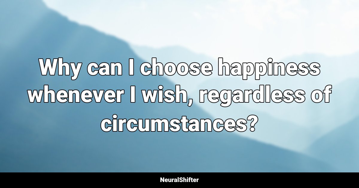 Why can I choose happiness whenever I wish, regardless of circumstances?