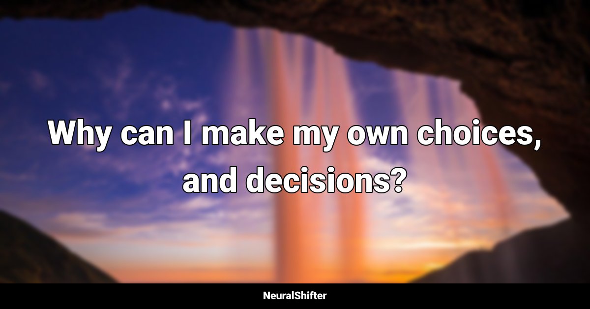 Why can I make my own choices, and decisions?