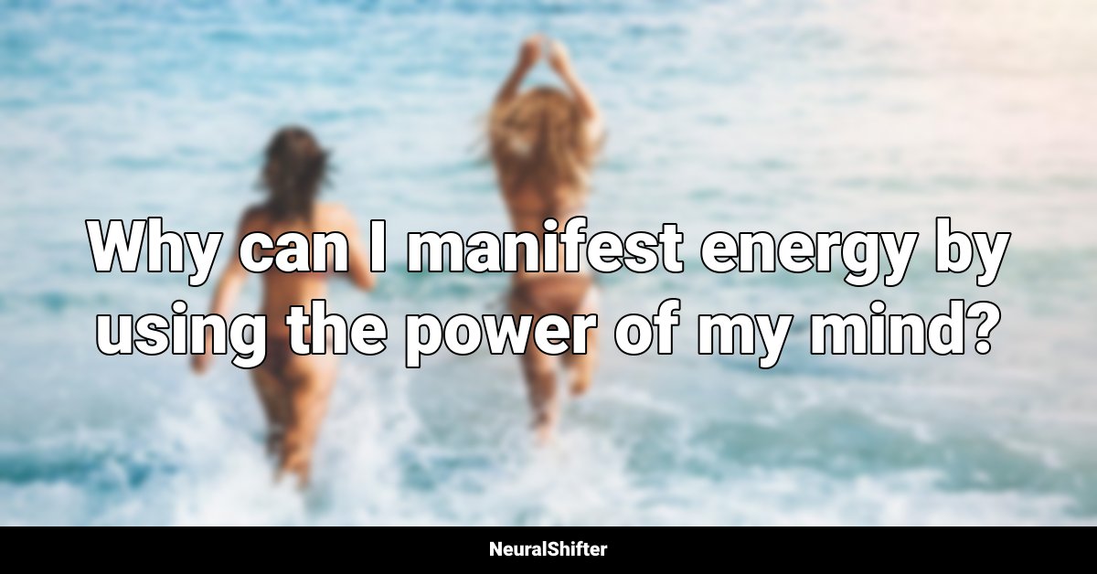 Why can I manifest energy by using the power of my mind?