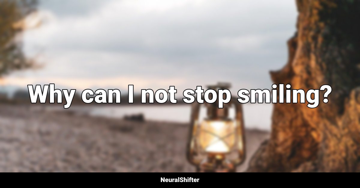 Why can I not stop smiling?