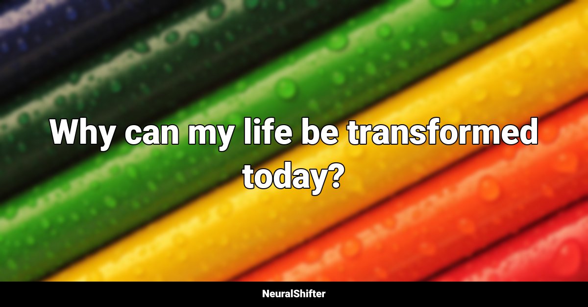 Why can my life be transformed today?