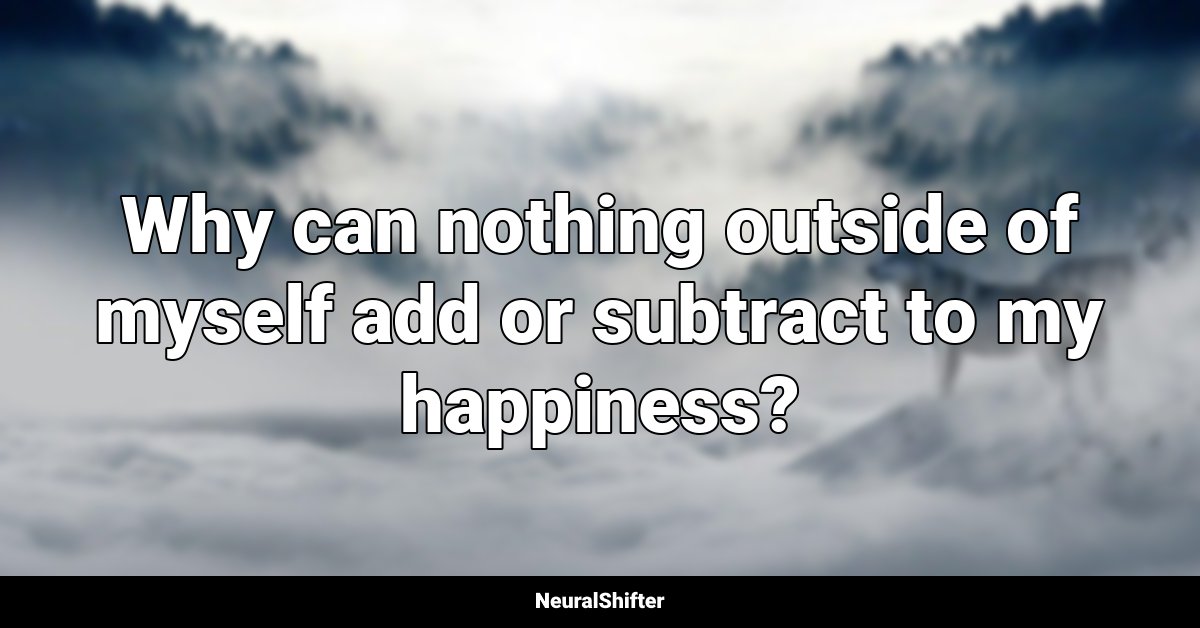 Why can nothing outside of myself add or subtract to my happiness?