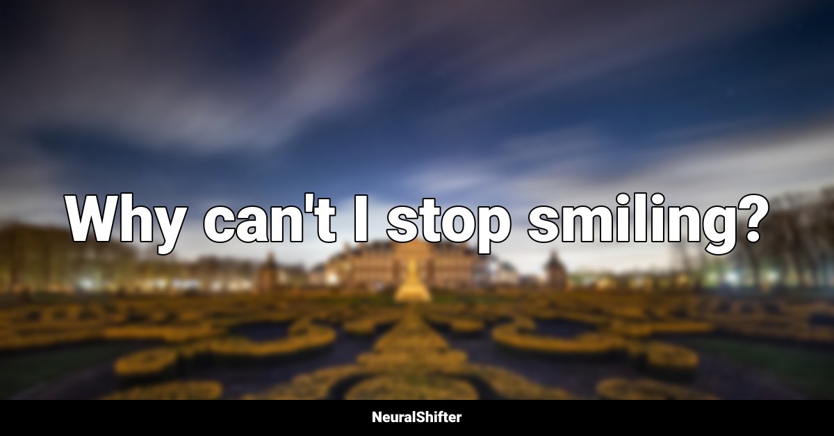 Why can't I stop smiling?