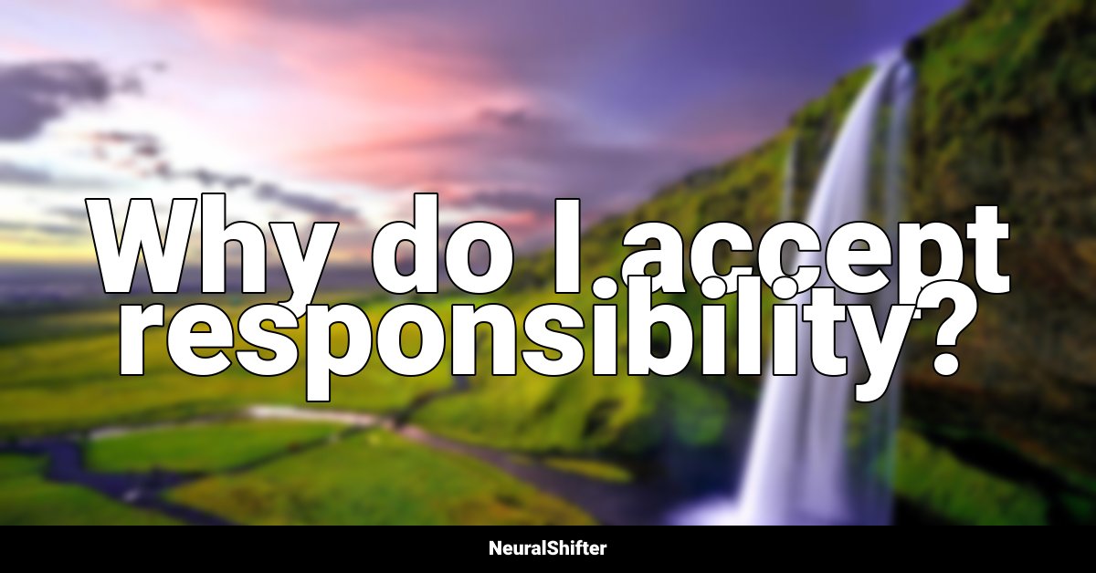 Why do I accept responsibility?