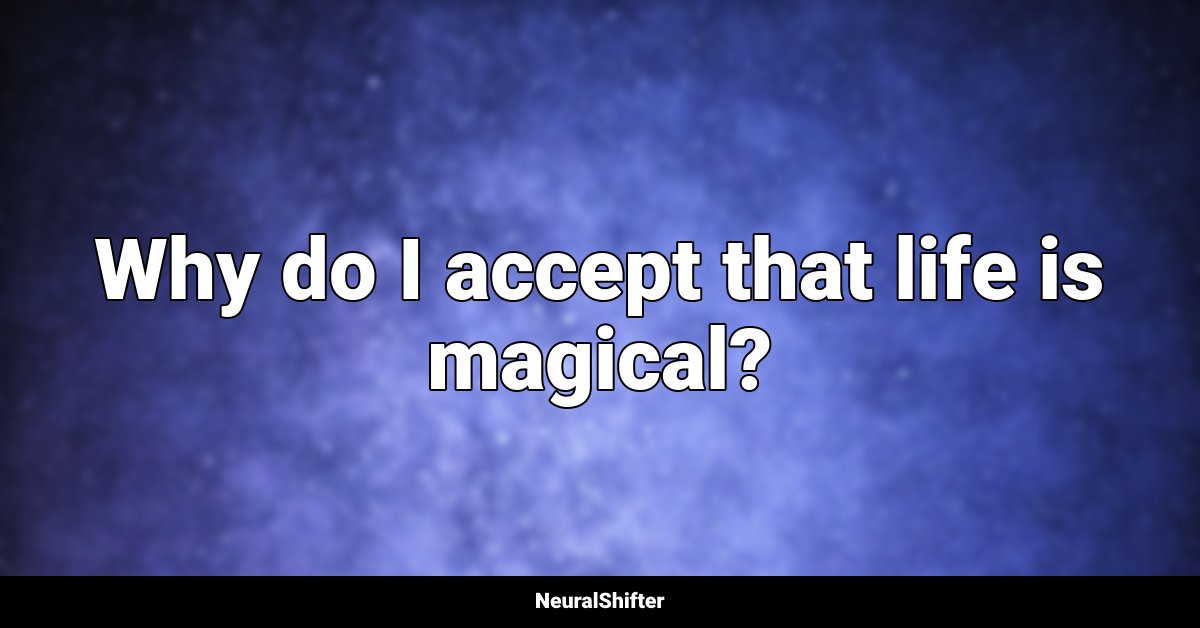 Why do I accept that life is magical?