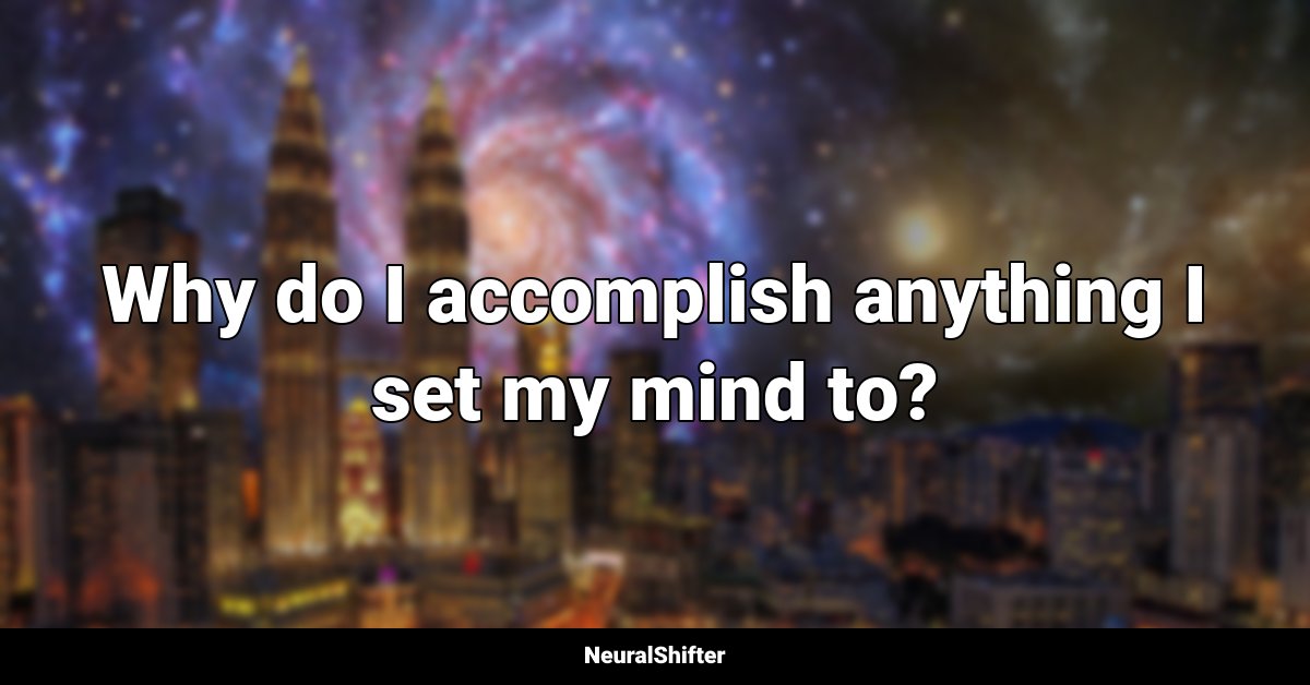 Why do I accomplish anything I set my mind to?